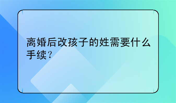 离婚后改孩子的姓需要什么手续？