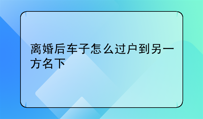 离婚后车子怎么过户到另一方名下