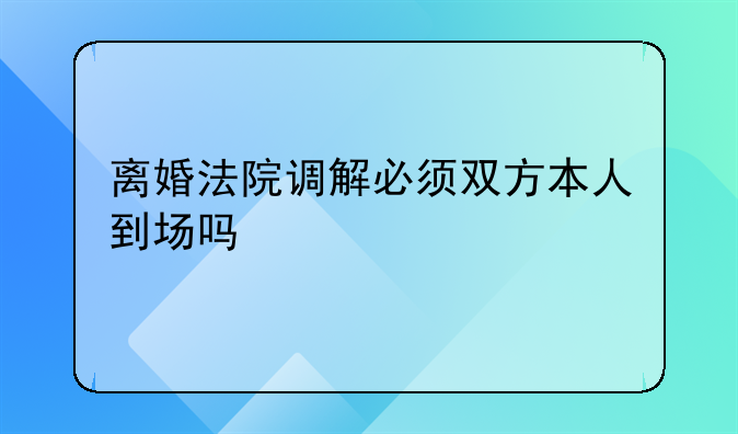 离婚法院调解必须双方本人到场吗