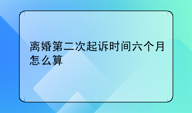 离婚第二次起诉时间六个月怎么算