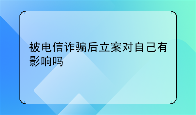 被电信诈骗后立案对自己有影响吗