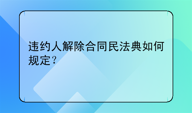 违约人解除合同民法典如何规定？