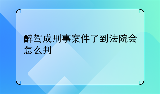 醉驾成刑事案件了到法院会怎么判