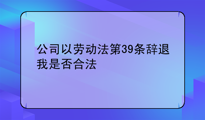 公司以劳动法第39条辞退我是否合法