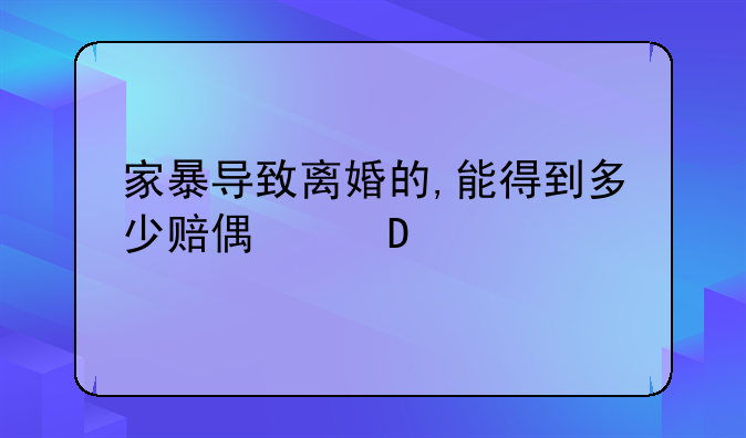 家暴导致离婚的,能得到多少赔偿金?