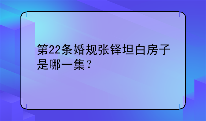 第22条婚规张铎坦白房子是哪一集？
