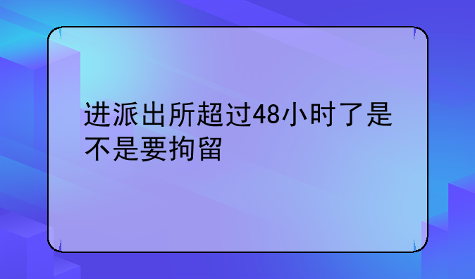 进派出所超过48小时了是不是要拘留