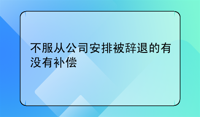 不服从公司安排被辞退的有没有补偿