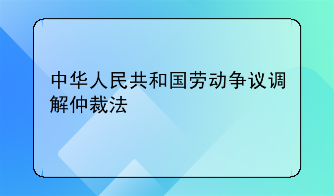 中华人民共和国劳动争议调解仲裁法
