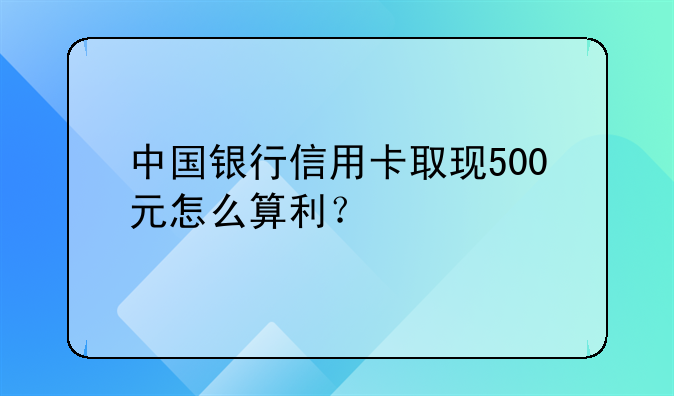中国银行信用卡取现500元怎么算利？