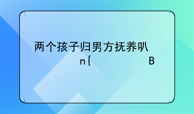 两个孩子归男方抚养可以要回一个吗