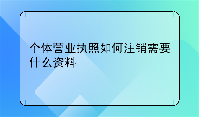 个体营业执照如何注销需要什么资料