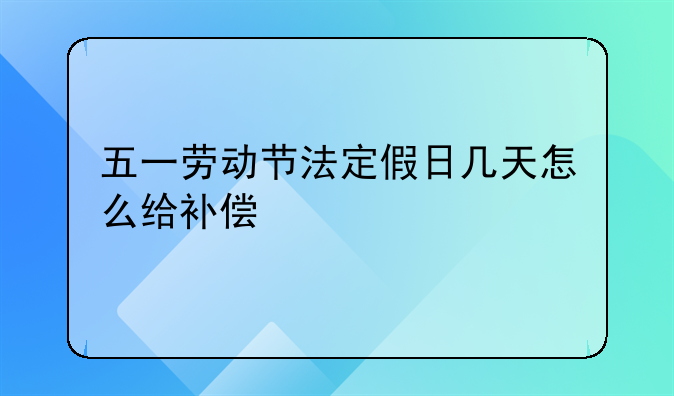 五一劳动节法定假日几天怎么给补偿