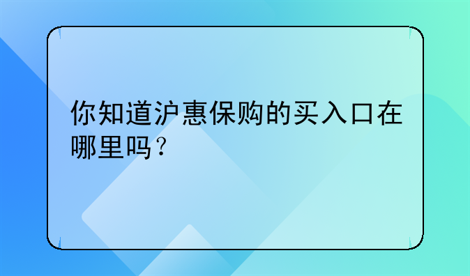 你知道沪惠保购的买入口在哪里吗？