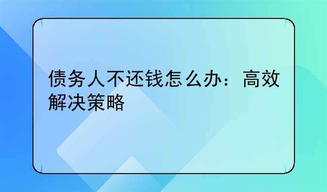 债务人不还钱怎么办：高效解决策略