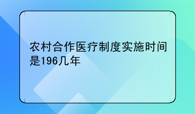 农村合作医疗制度实施时间是196几年