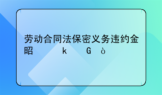 劳动合同法保密义务违约金是多少？