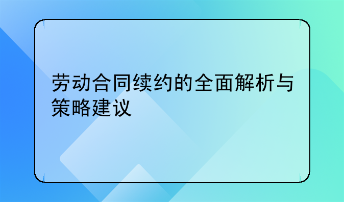 劳动合同续约的全面解析与策略建议