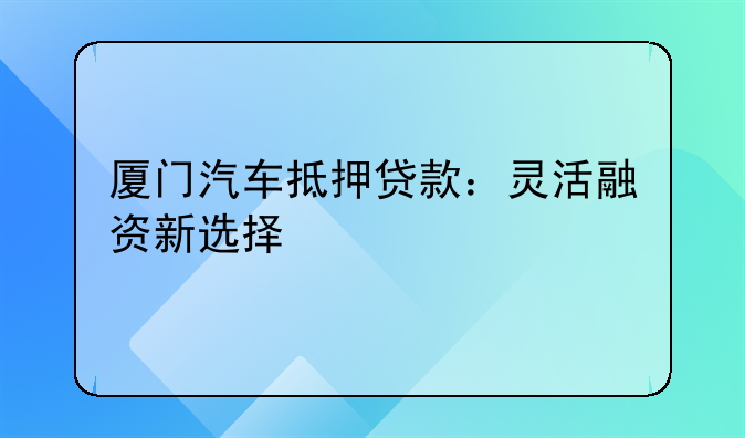 厦门汽车抵押贷款：灵活融资新选择