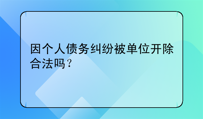 因个人债务纠纷被单位开除合法吗？