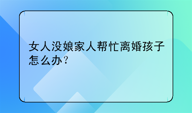 女人没娘家人帮忙离婚孩子怎么办？