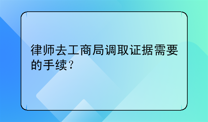 律师去工商局调取证据需要的手续？