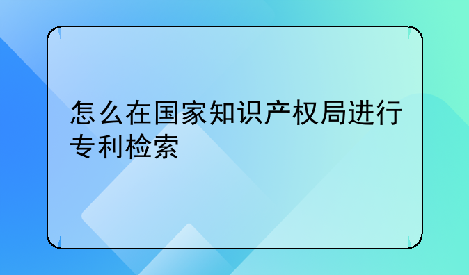 怎么在国家知识产权局进行专利检索