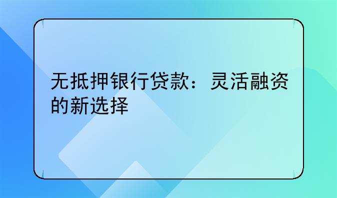 无抵押银行贷款：灵活融资的新选择