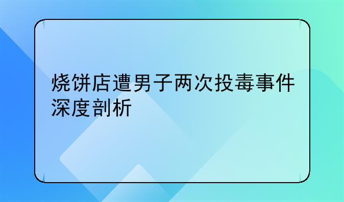 烧饼店遭男子两次投毒事件深度剖析