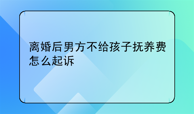 离婚后男方不给孩子抚养费怎么起诉