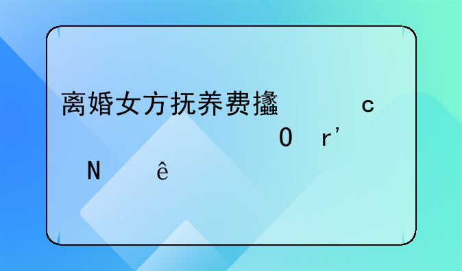离婚女方抚养费支付标准具体有哪些