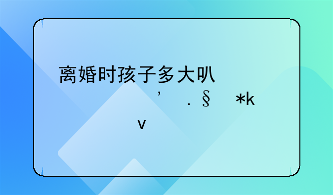 离婚时孩子多大可以自己选择抚养权