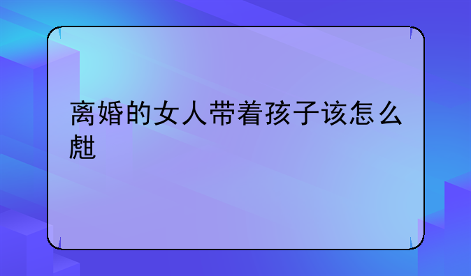离婚的女人带着孩子该怎么生活才好