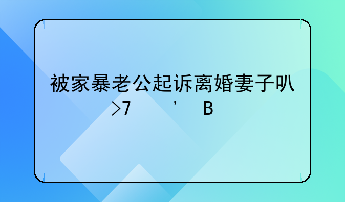 被家暴老公起诉离婚妻子可以反诉吗