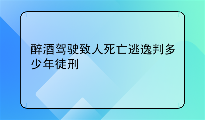 醉酒驾驶致人死亡逃逸判多少年徒刑