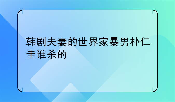 韩剧夫妻的世界家暴男朴仁圭谁杀的