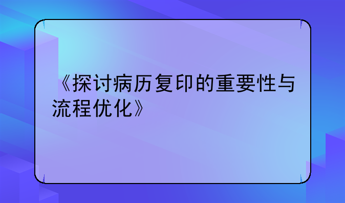 《探讨病历复印的重要性与流程优化》