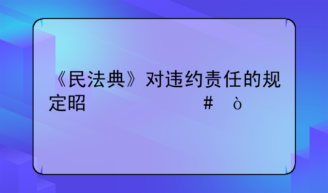 《民法典》对违约责任的规定是什么？
