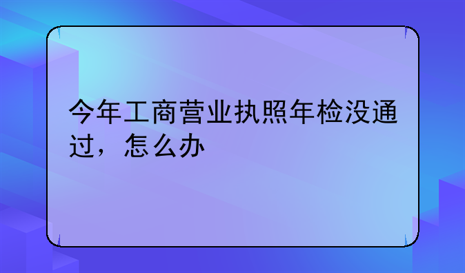 今年工商营业执照年检没通过，怎么办