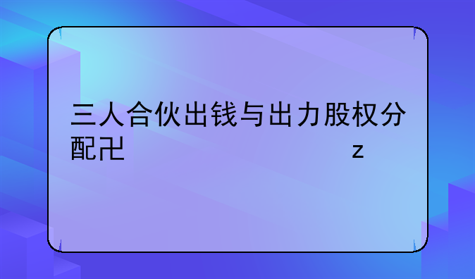 三人合伙出钱与出力股权分配协议解析