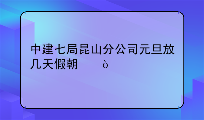 中建七局昆山分公司元旦放几天假期？