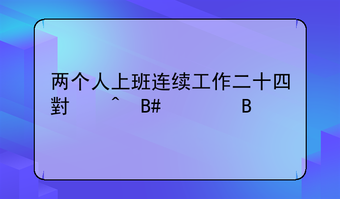 两个人上班连续工作二十四小时合适吗