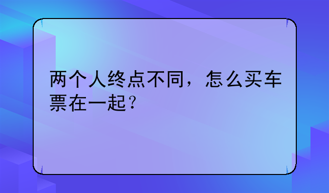 两个人终点不同，怎么买车票在一起？