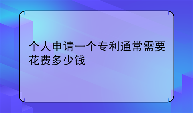 个人申请一个专利通常需要花费多少钱
