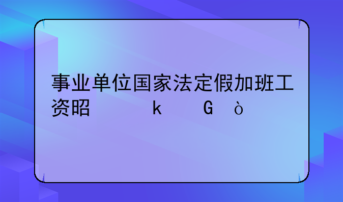 事业单位国家法定假加班工资是多少？