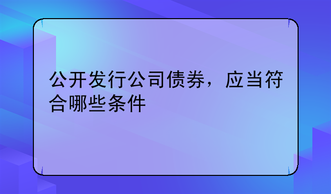 公开发行公司债券，应当符合哪些条件