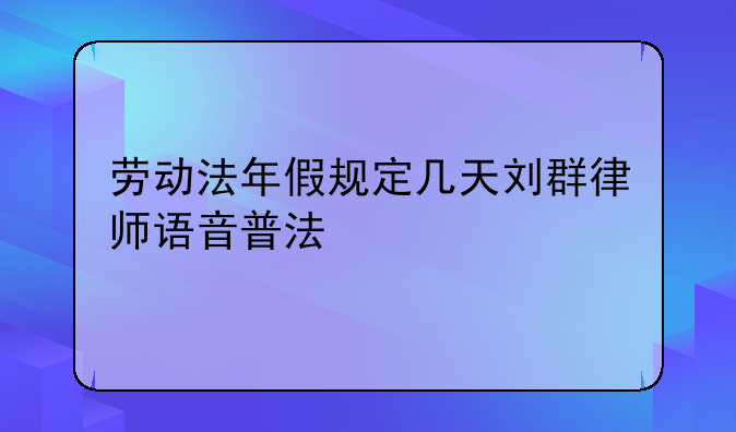 劳动法年假规定几天刘群律师语音普法