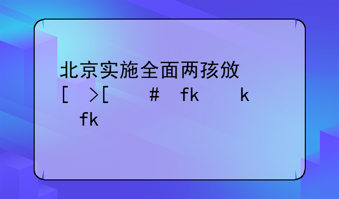 北京实施全面两孩政策取消晚婚晚育假