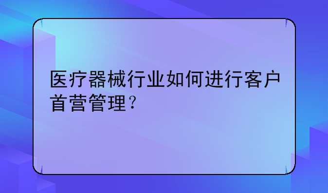 医疗器械行业如何进行客户首营管理？
