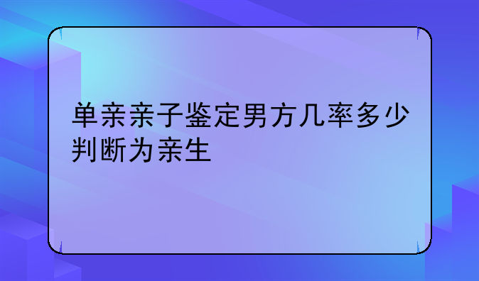 单亲亲子鉴定男方几率多少判断为亲生